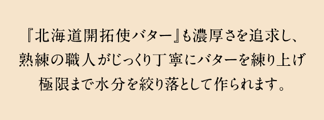 『北海道開拓使バター』も濃厚さを追求し、熟練の職人がじっくり丁寧にバターを練り上げ極限まで水分を絞り落として作られます。