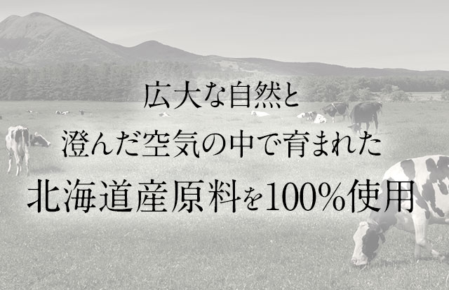 広大な自然と澄んだ空気の中で育まれた北海道産原料を100%使用