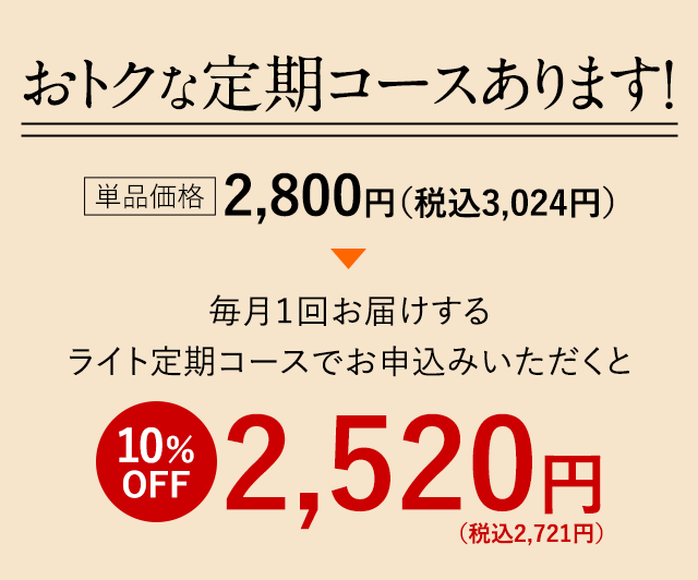 おトクな定期コースあります！単品価格2,800円（税込3,024円）→毎月1回お届けするライト定期コースでお申込みいただくと10％OFF2,520円（税込2,721円）